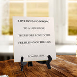 Love Does No Wrong To A Neighbor; Therefore Love Is The Fulfilling Of The Law. Romans 13:10 5"x 5" Square Table Sign With Acrylic Easel | Religious Bible Quotes
