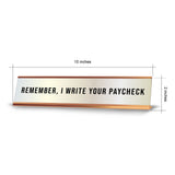 Remember, I Write Your Paycheck 2 x 10" Desk Sign | Funny Home & Office Decor