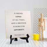 A Friend Loves At All Times, And A Brother Is Born For Adversity. Proverbs 17:17 5"x 5" Square Table Sign With Acrylic Easel | Religious Bible Quotes